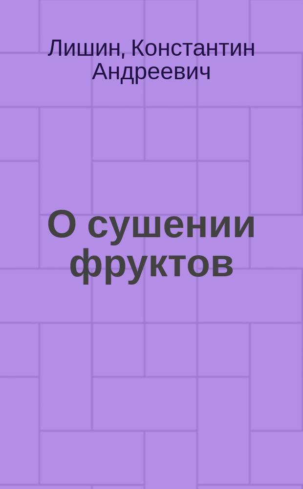 О сушении фруктов : Сообщ. К.А. Лишина в собр. II Отд-ния И. В. Э. о-ва 31 марта и 5 апр