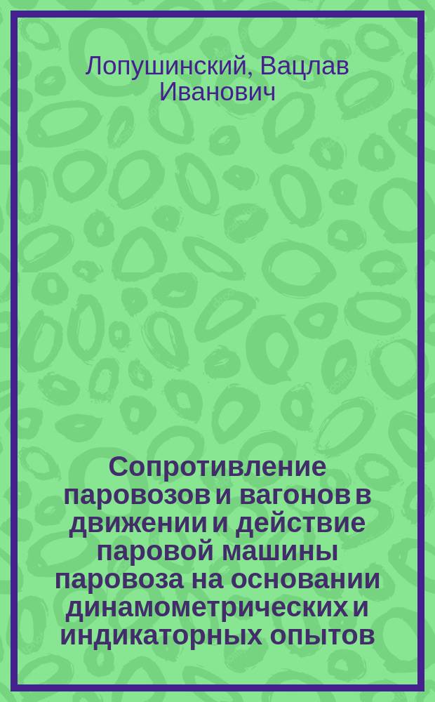 Сопротивление паровозов и вагонов в движении и действие паровой машины паровоза на основании динамометрических и индикаторных опытов, произведенных в 1877-1878 гг. на Маршанско-Сызранской железной дороге