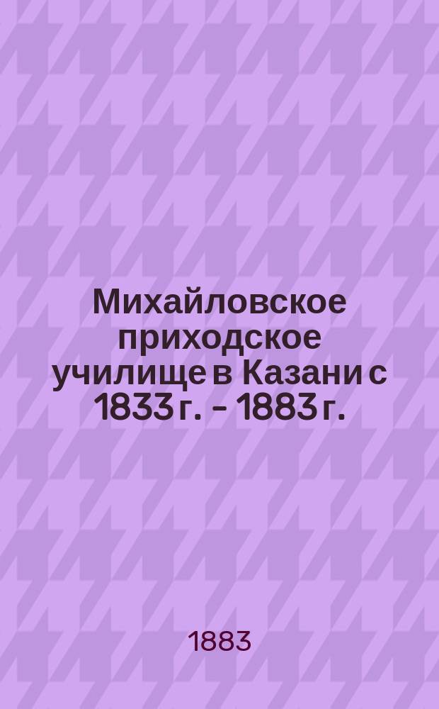 Михайловское приходское училище в Казани с 1833 г. - 1883 г.