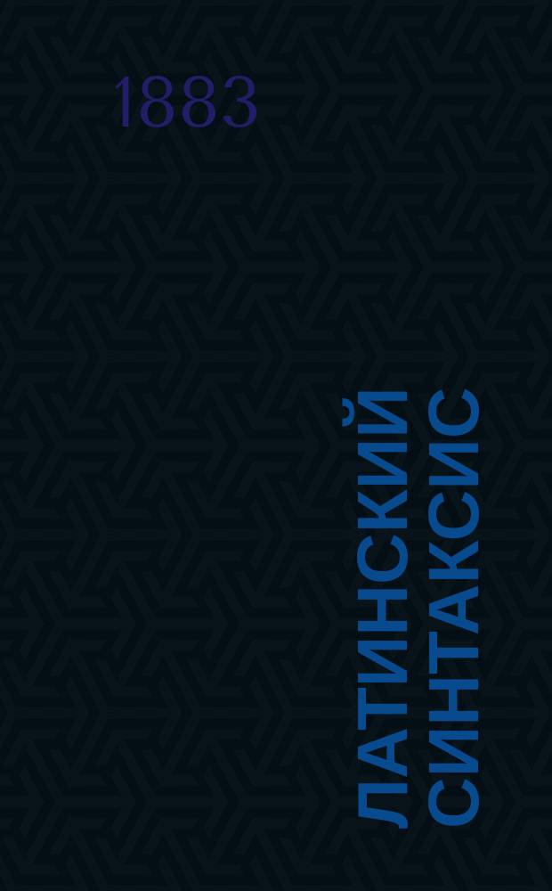 Латинский синтаксис : (Сложное предложение) : Для духов. уч-щ, клас. гимназий и для первых двух кл. семинарий