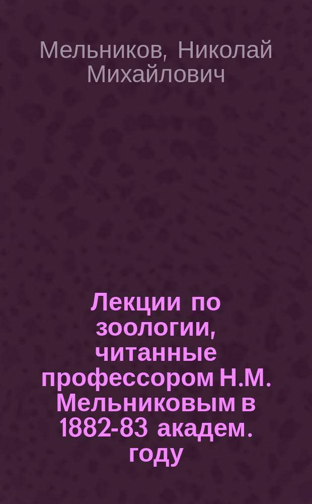 Лекции по зоологии, читанные профессором Н.М. Мельниковым в 1882-83 академ. году