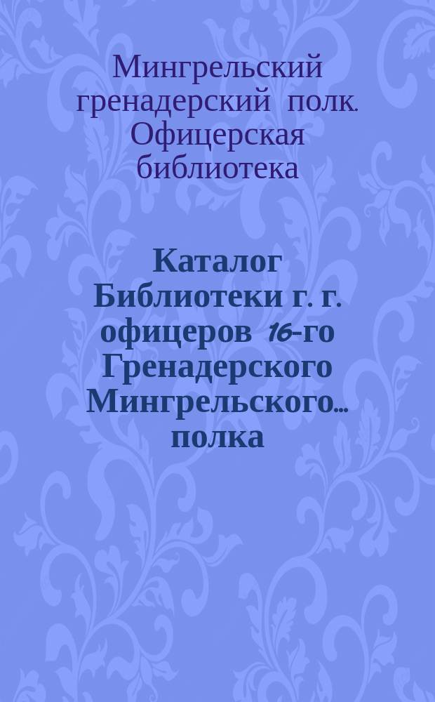 Каталог Библиотеки г. г. офицеров 16-го Гренадерского Мингрельского... полка