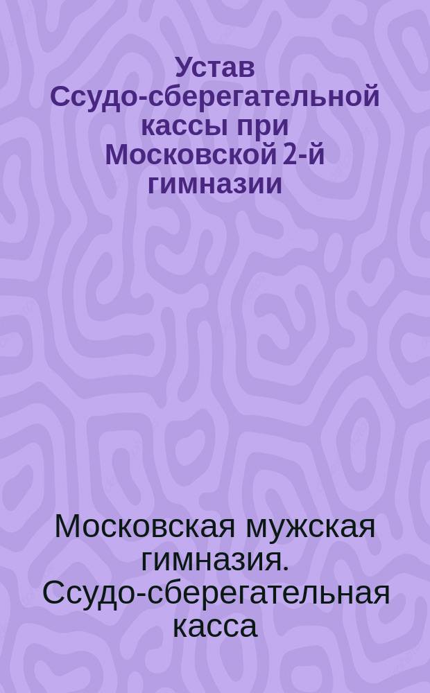 Устав Ссудо-сберегательной кассы при Московской 2-й гимназии : Утв. 22 марта 1883 г