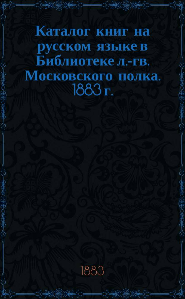 Каталог книг на русском языке в Библиотеке л.-гв. Московского полка. 1883 г.