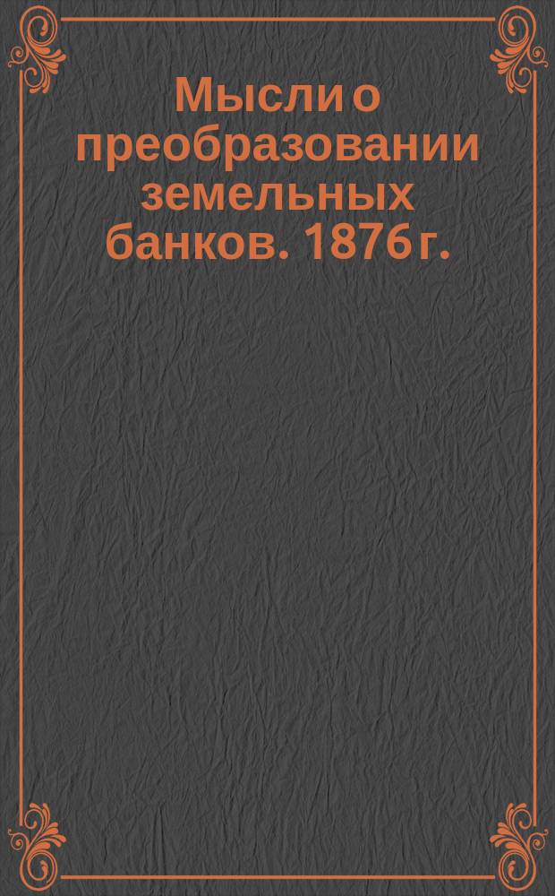 Мысли о преобразовании земельных банков. 1876 г.