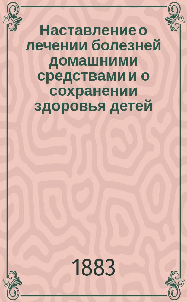 Наставление о лечении болезней домашними средствами и о сохранении здоровья детей