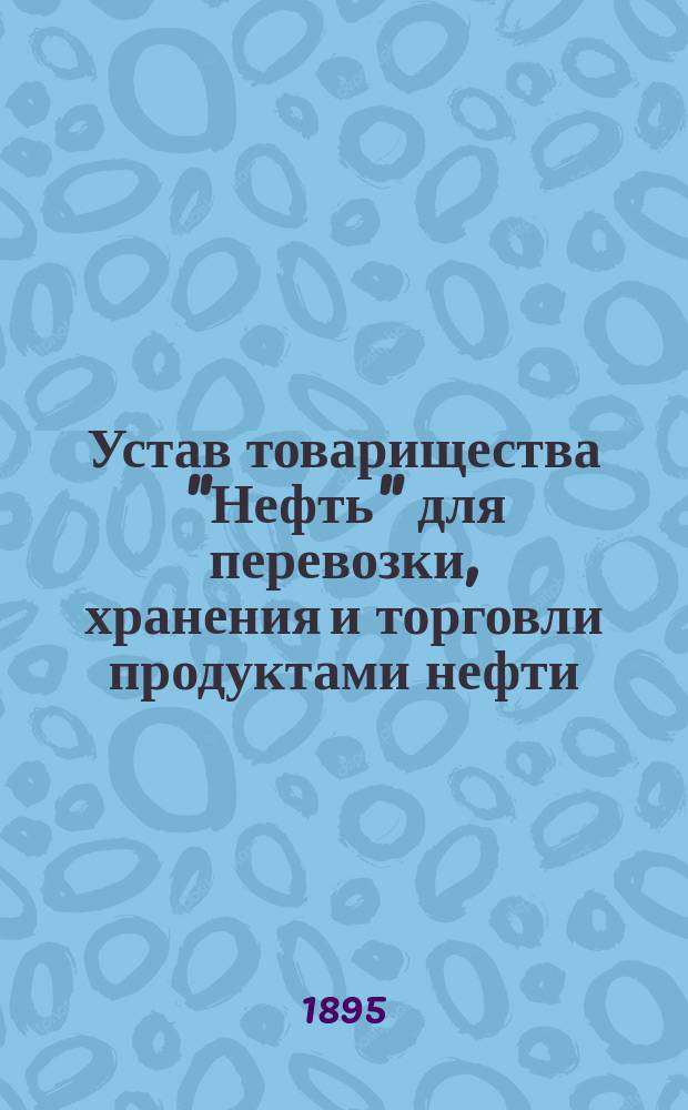 Устав товарищества "Нефть" для перевозки, хранения и торговли продуктами нефти : Утв. 2 окт. 1883 г.