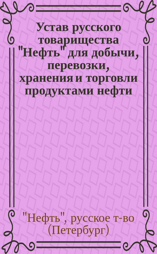 Устав русского товарищества "Нефть" для добычи, перевозки, хранения и торговли продуктами нефти : С изм. и доп., утв. 29 июня 1901 г.