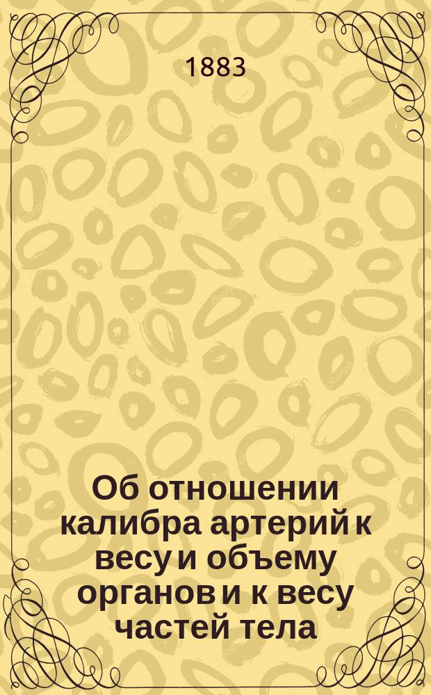 Об отношении калибра артерий к весу и объему органов и к весу частей тела : Материал для изучения анатомич. основ конституциональных особенностей человека : Дис. на степень д-ра мед. И.А. Никифорова