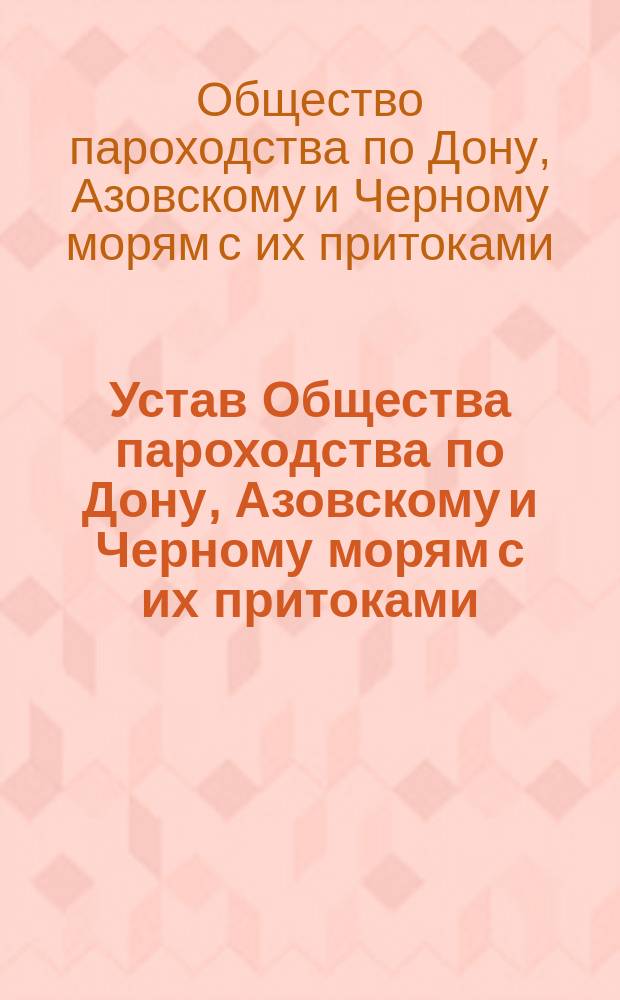 Устав Общества пароходства по Дону, Азовскому и Черному морям с их притоками : Утв. 9 июня 1879 г. : С доп. и изм., утв. 31 дек. 1882 г.