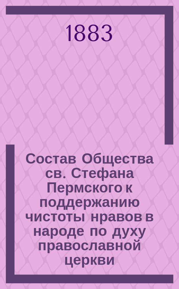 Состав Общества св. Стефана Пермского к поддержанию чистоты нравов в народе по духу православной церкви : Со дня открытия (1 авг. 1882 г.) по 1 янв. 1883 г
