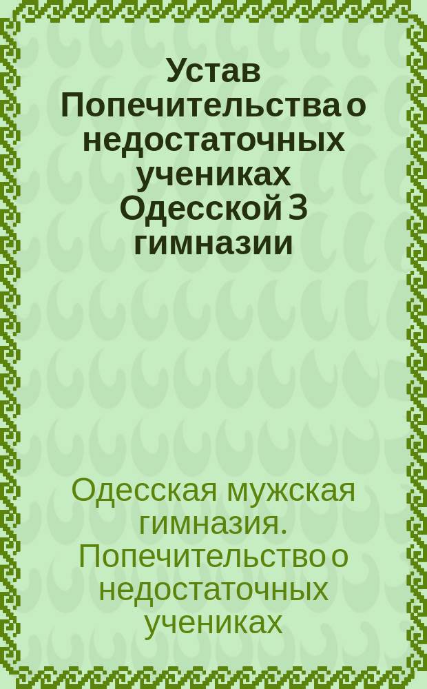 Устав Попечительства о недостаточных учениках Одесской 3 гимназии : Утв. 21 дек. 1889 г.