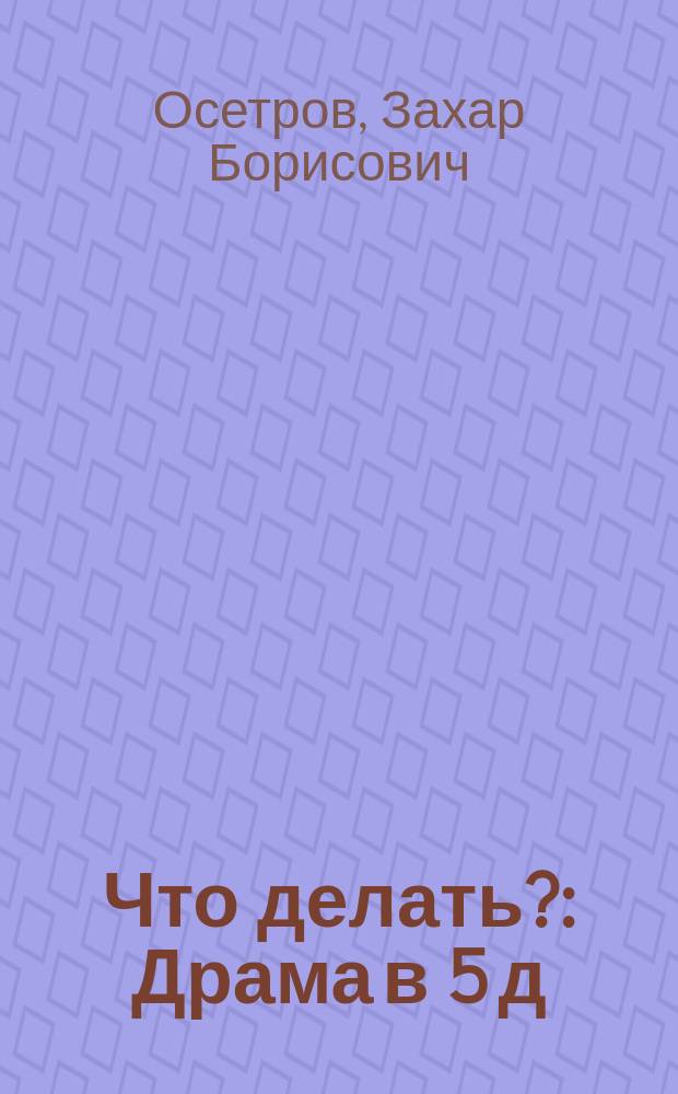 Что делать? : Драма в 5 д