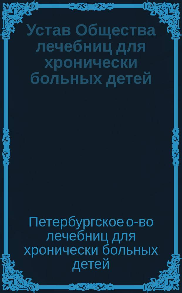 Устав Общества лечебниц для хронически больных детей : Утв. 25 окт. 1882 г.