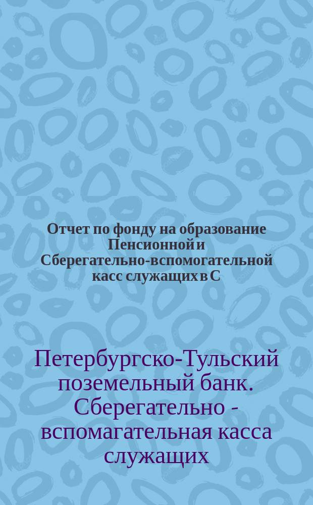 Отчет по фонду на образование Пенсионной и Сберегательно-вспомогательной касс служащих в С.-Петербургско-Тульском поземельном банке