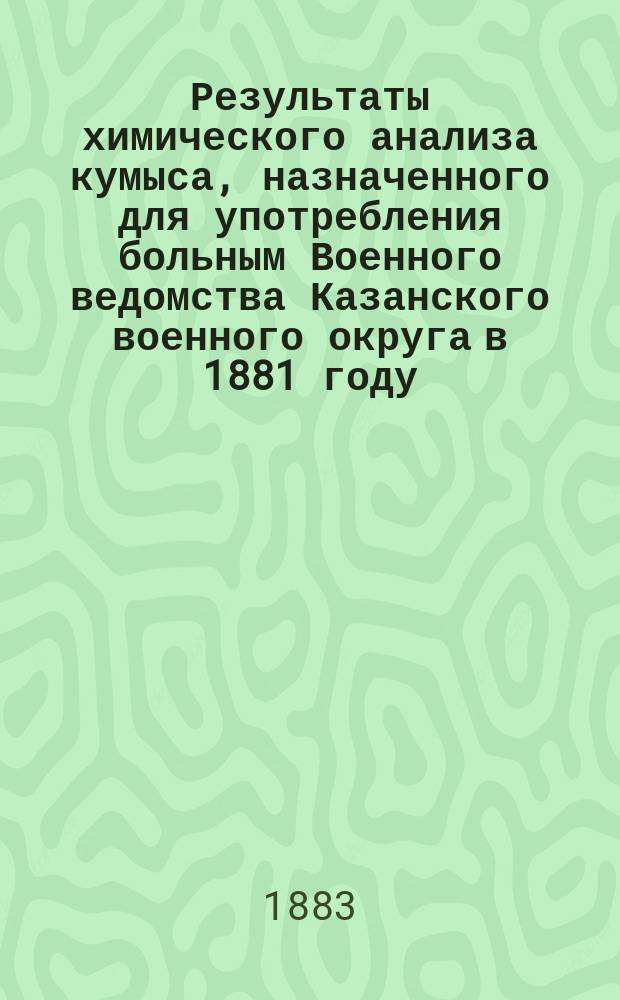 Результаты химического анализа кумыса, назначенного для употребления больным Военного ведомства Казанского военного округа в 1881 году : Из докл. И.М. Потехина : (Чит. в заседании Казан. о-ва врачей 28 марта 1883 г.)