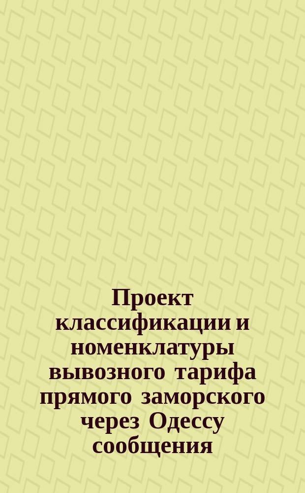 Проект классификации и номенклатуры вывозного тарифа прямого заморского через Одессу сообщения... применяются и к ввозному тарифу от портов Крымских, Кавказских и Азовских