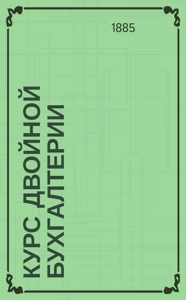 Курс двойной бухгалтерии : Руководство для коммерч. и реал. уч-щ и для лиц, занимающихся контор. и торг. делами
