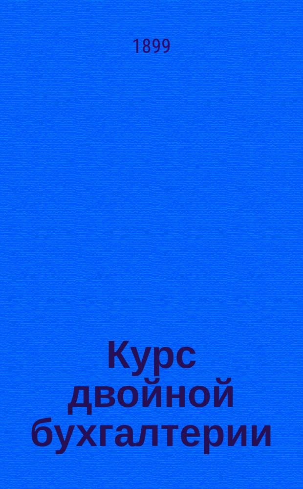 Курс двойной бухгалтерии : Руководство для коммерч. и реал. уч-щ и для лиц, занимающихся контор. и торг. делами
