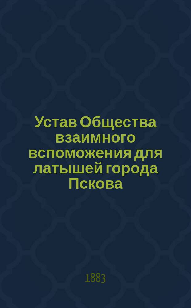 Устав Общества взаимного вспоможения для латышей города Пскова : Утв. 25 янв. 1883 г.