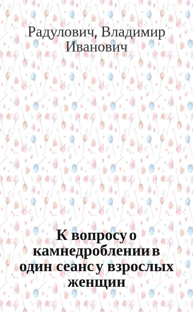 К вопросу о камнедроблении в один сеанс у взрослых женщин