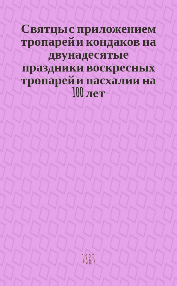 Святцы с приложением тропарей и кондаков на двунадесятые праздники воскресных тропарей и пасхалии на 100 лет