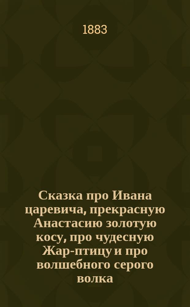 Сказка про Ивана царевича, прекрасную Анастасию золотую косу, про чудесную Жар-птицу и про волшебного серого волка