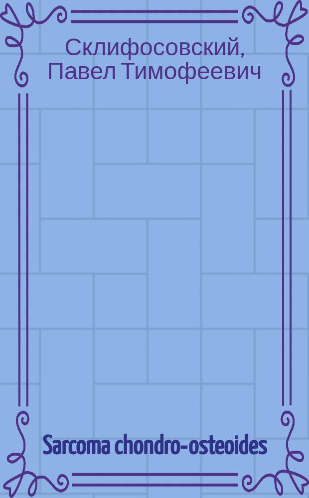 Sarcoma chondro-osteoides; Exarticulatio femoris; Выздоровление / (Из Хирург. клин. проф. Н.В. Склифосовского); Соч. Д-ра П.Т. Склифосовского