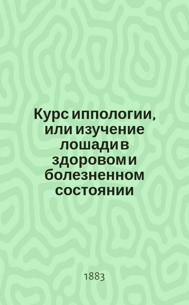 Курс иппологии, или изучение лошади в здоровом и болезненном состоянии : Сост. для вет.-фельдш. учеников войск Варш. воен. окр. магистром вет. наук М. Скринниковым, окр. ветеринаром Варш. воен. окр. : С 8 табл., изображающими на 17 рис. наруж. и внутр. строение лошади