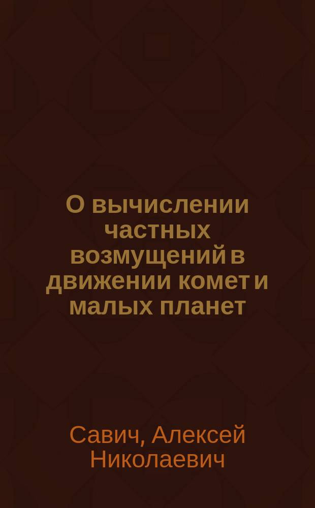 О вычислении частных возмущений в движении комет и малых планет; замечания и объяснения, относящиеся к способу Ганзена и Г. Тиетина : Чит. в заседании Физ.-мат. отд-ния 23 нояб. 1882