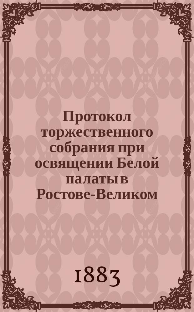 Протокол торжественного собрания при освящении Белой палаты в Ростове-Великом