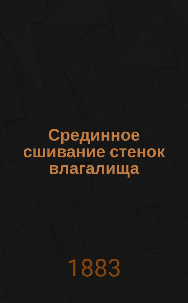 Срединное сшивание стенок влагалища (Colporhaphia mediana s. elytrorrhaphia mediana Neugebaueri), как способ оперативного лечения полного выпадения матки : Дис. на степ. д-ра мед. Н.Ф. Соколова