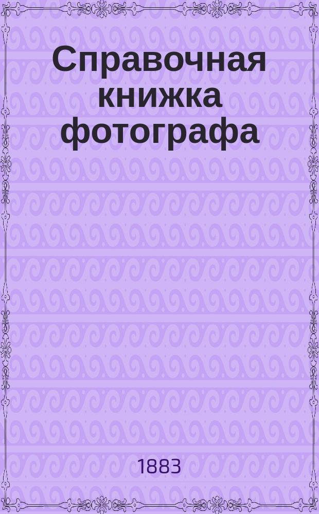 Справочная книжка фотографа : Сб. теорет. и практ. сведений для занятий фотографией в ее соврем. состоянии