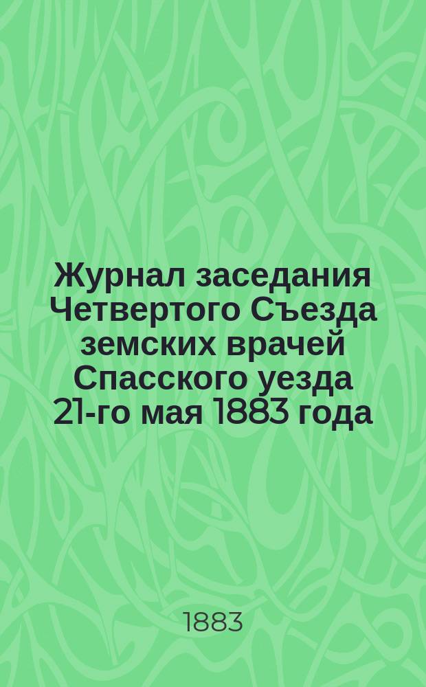 Журнал заседания Четвертого Съезда земских врачей Спасского уезда 21-го мая 1883 года