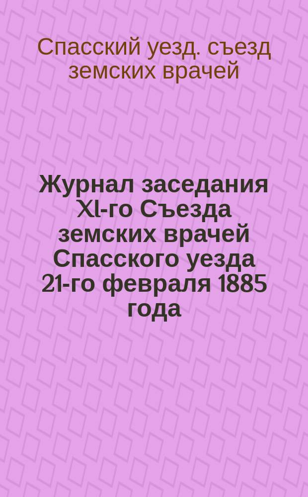 Журнал заседания XI-го Съезда земских врачей Спасского уезда 21-го февраля 1885 года