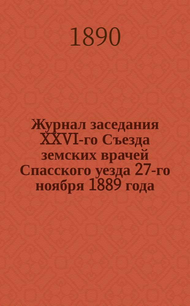 Журнал заседания XXVI-го Съезда земских врачей Спасского уезда 27-го ноября 1889 года : С прил.