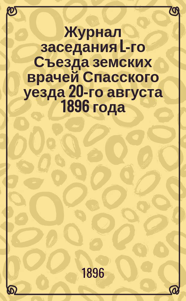 Журнал заседания L-го Съезда земских врачей Спасского уезда 20-го августа 1896 года