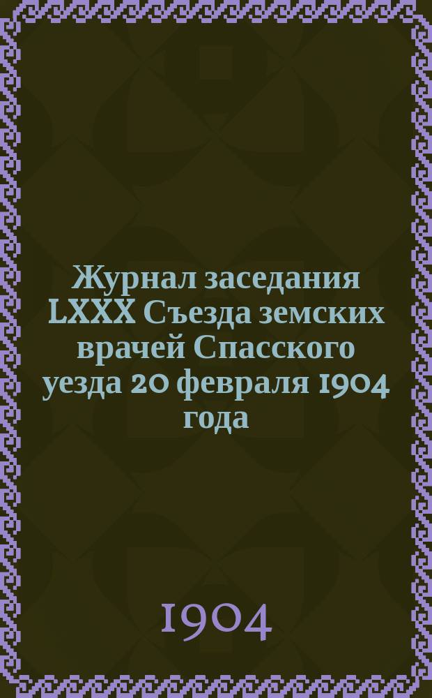 Журнал заседания LXXX Съезда земских врачей Спасского уезда 20 февраля 1904 года