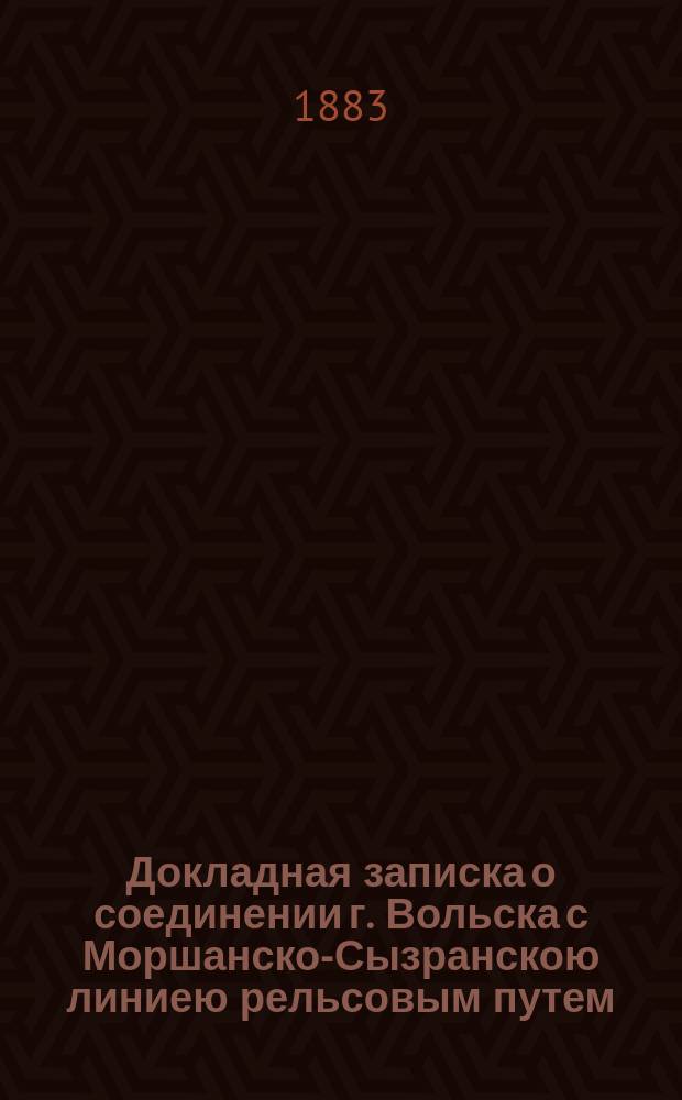Докладная записка о соединении г. Вольска с Моршанско-Сызранскою линиею рельсовым путем