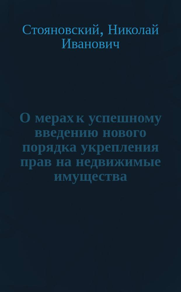 О мерах к успешному введению нового порядка укрепления прав на недвижимые имущества : Извлеч. из записки Н.И. Стояновского