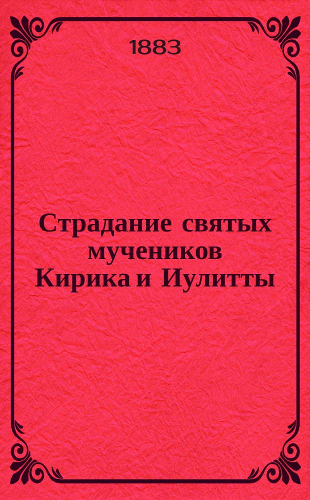 Страдание святых мучеников Кирика и Иулитты : Заимствовано из Четьи-Минеи : С прил. краткого повествования о жизни и страдании св. мучениц Веры, Надежды и Любви и матери их Софии