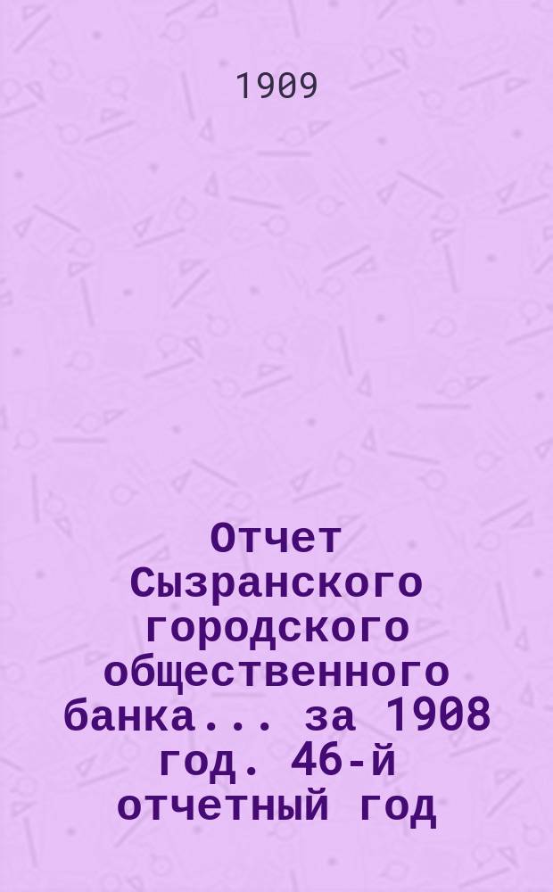 Отчет Сызранского городского общественного банка... за 1908 год. 46-й отчетный год