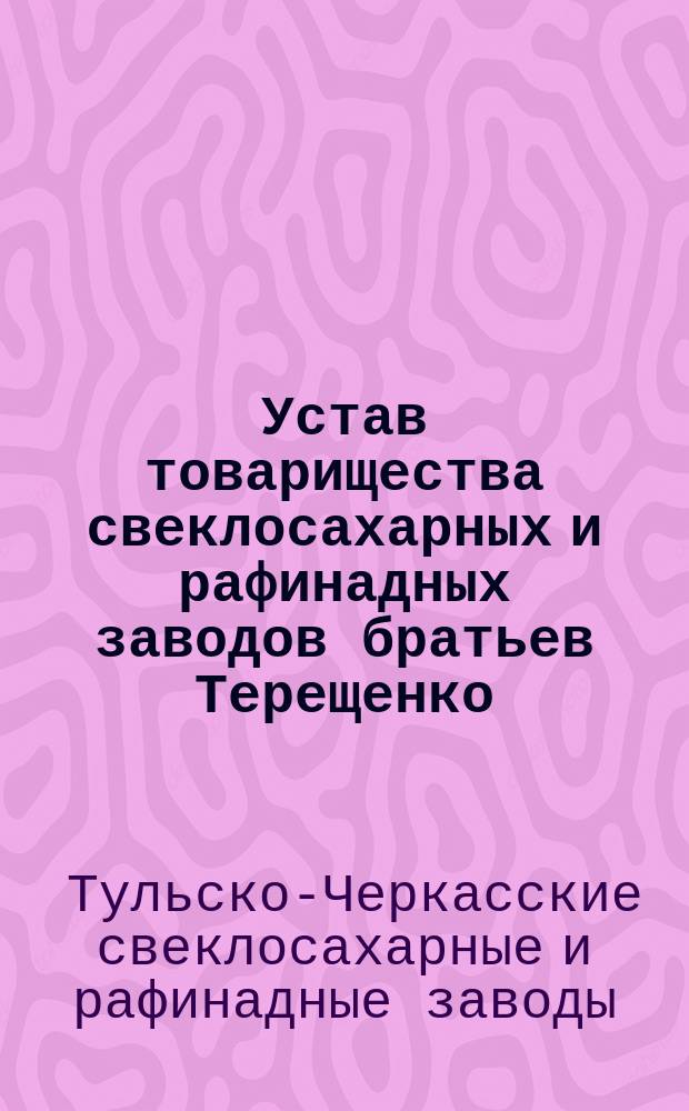 Устав товарищества свеклосахарных и рафинадных заводов братьев Терещенко : Утв. 28 янв. 1883 г.