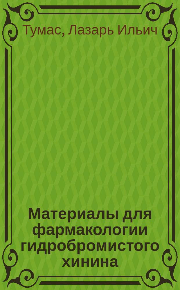 Материалы для фармакологии гидробромистого хинина (chinini hydrobromati) : Дис. на степ. д-ра мед. Л. Тумаса, орд. Терапевт. клиники проф. С.П. Боткина