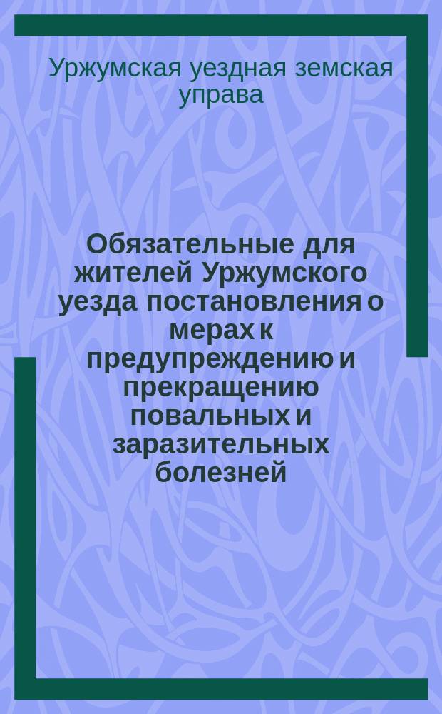 Обязательные для жителей Уржумского уезда постановления о мерах к предупреждению и прекращению повальных и заразительных болезней