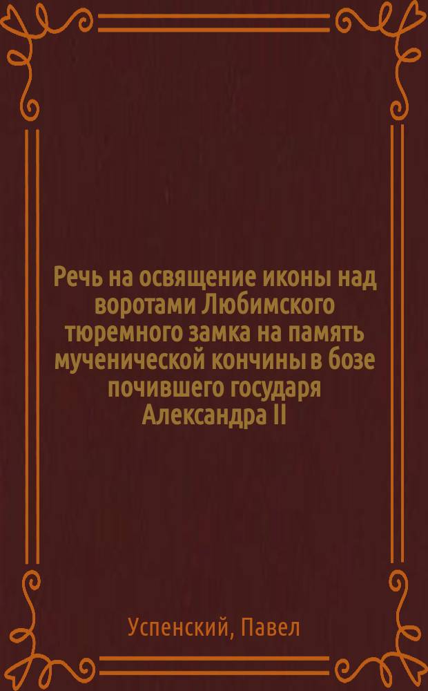 Речь на освящение иконы над воротами Любимского тюремного замка на память мученической кончины в бозе почившего государя Александра II