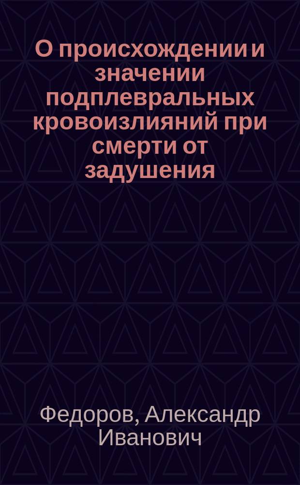 О происхождении и значении подплевральных кровоизлияний при смерти от задушения : Эксперим. исслед. : Дис. на степ. д-ра мед. Александра Федорова