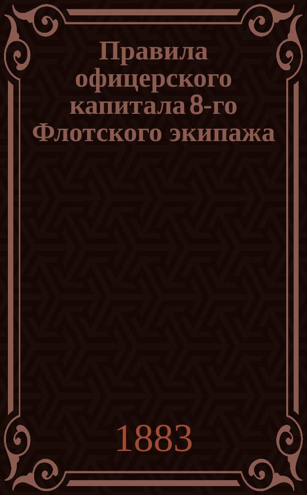 Правила офицерского капитала 8-го Флотского экипажа : 5 апр. 1883 г.