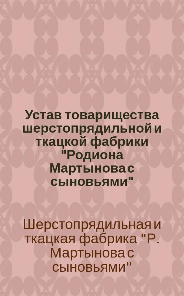 Устав товарищества шерстопрядильной и ткацкой фабрики "Родиона Мартынова с сыновьями" : Утв. 25 апр. 1880 г.
