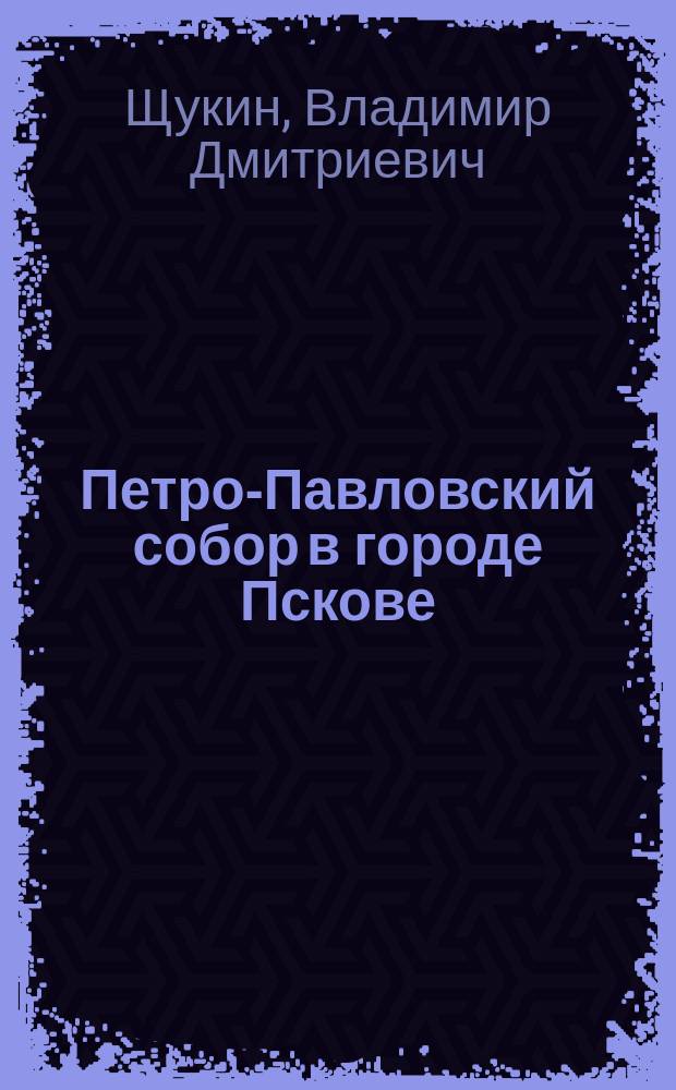 Петро-Павловский собор в городе Пскове : Заметки свящ. погоста Баранца, Торопец. уезда, В.Д. Щукина